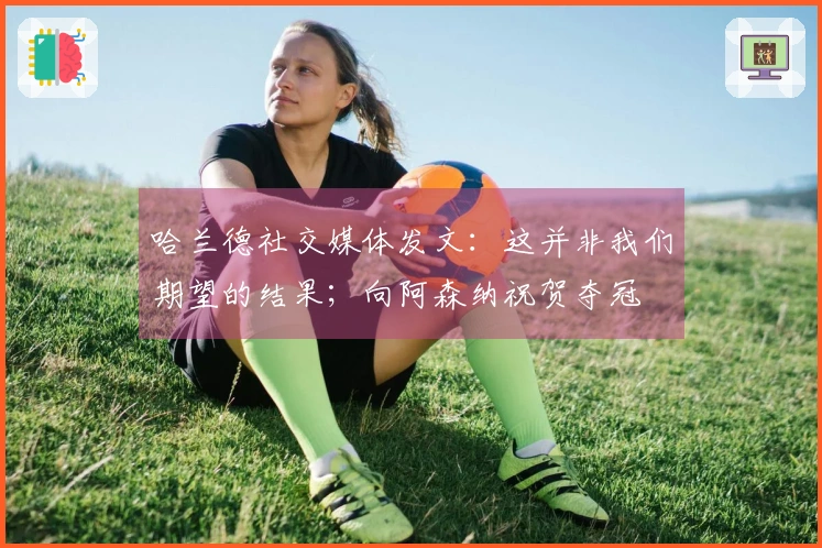 哈兰德社交媒体发文：这并非我们期望的结果；向阿森纳祝贺夺冠