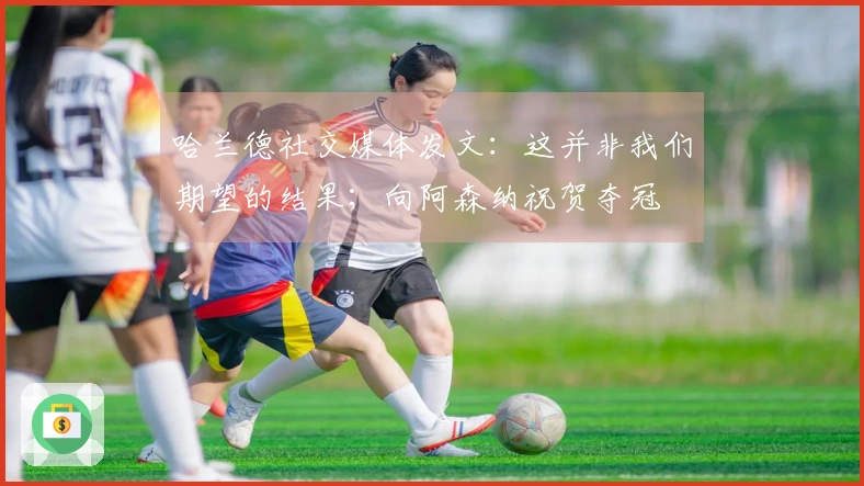 哈兰德社交媒体发文：这并非我们期望的结果；向阿森纳祝贺夺冠