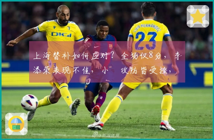 上海替补如何应对？全场仅8分，李添荣表现不佳，小偰攻防皆受挫，白边无力回天